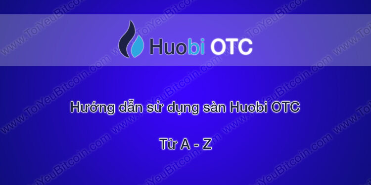Đào coin – Hướng dẫn đăng ký, xác minh tài khoản, nạp/rút tiền, mua bán coin và tạo quảng cáo trên sàn giao dịch Huobi OTC từ A – Z
